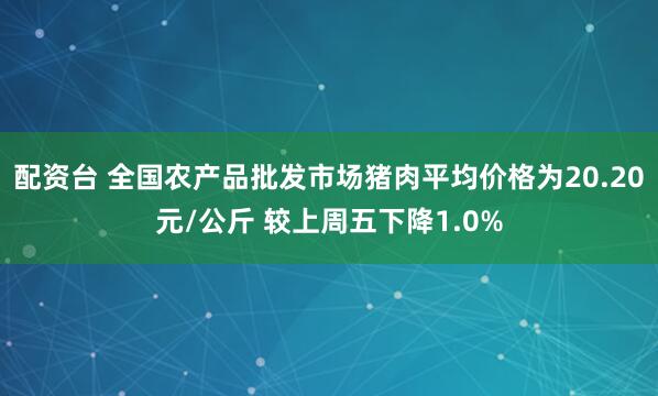 配资台 全国农产品批发市场猪肉平均价格为20.20元/公斤 较上周五下降1.0%