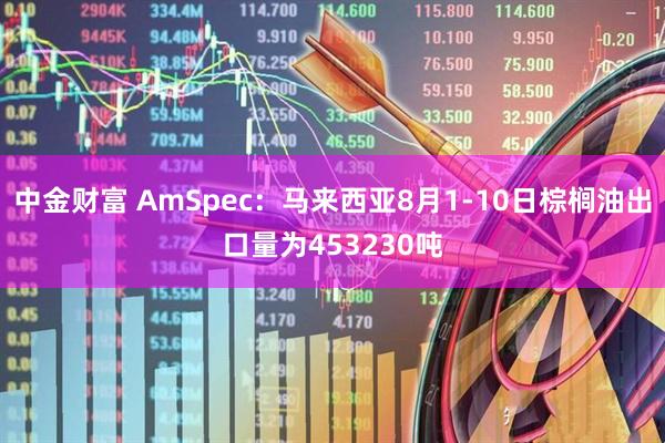 中金财富 AmSpec：马来西亚8月1-10日棕榈油出口量为453230吨