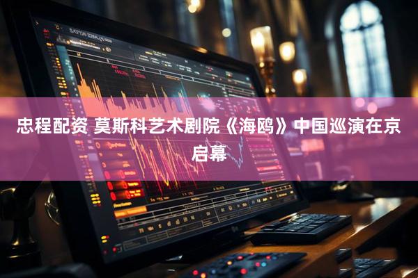 忠程配资 莫斯科艺术剧院《海鸥》中国巡演在京启幕