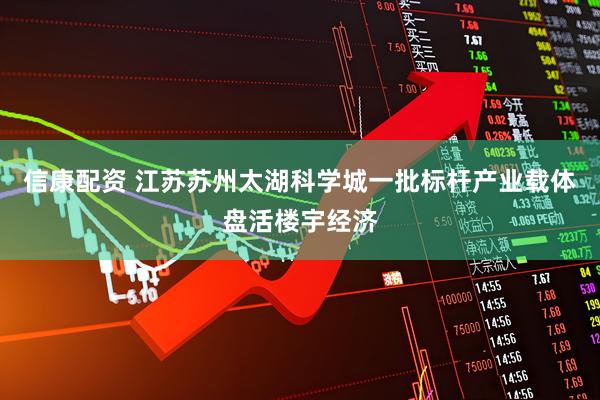 信康配资 江苏苏州太湖科学城一批标杆产业载体盘活楼宇经济