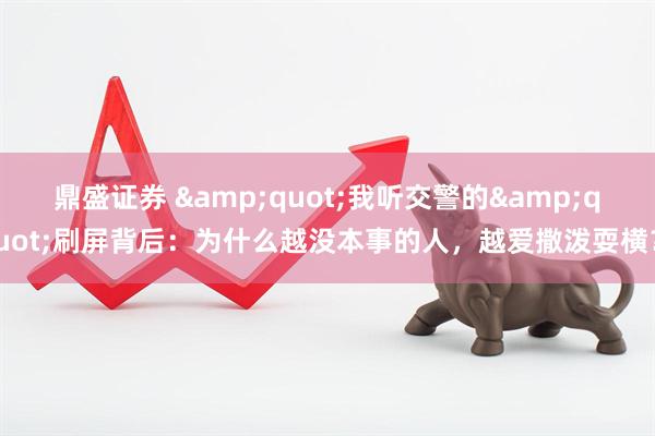 鼎盛证券 &quot;我听交警的&quot;刷屏背后：为什么越没本事的人，越爱撒泼耍横？