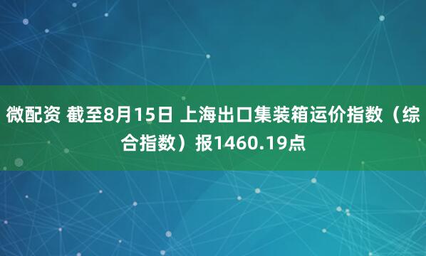 微配资 截至8月15日 上海出口集装箱运价指数（综合指数）报1460.19点