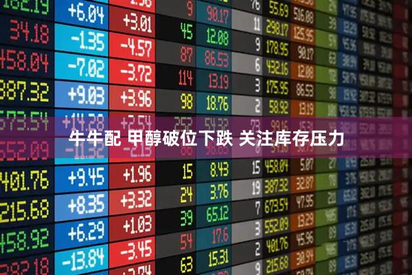 牛牛配 甲醇破位下跌 关注库存压力