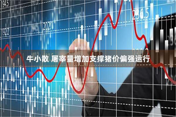 牛小散 屠宰量增加支撑猪价偏强运行