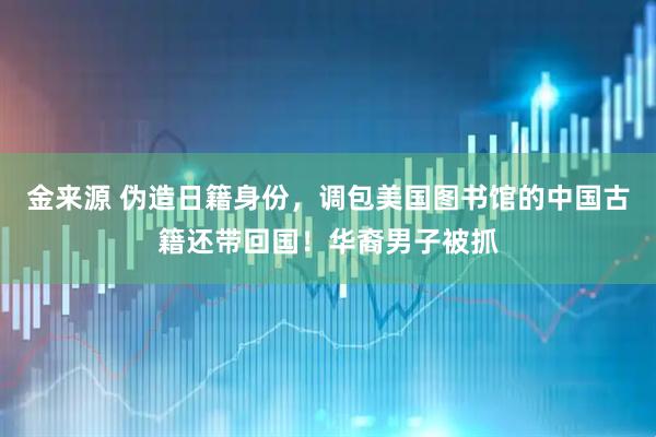金来源 伪造日籍身份，调包美国图书馆的中国古籍还带回国！华裔男子被抓