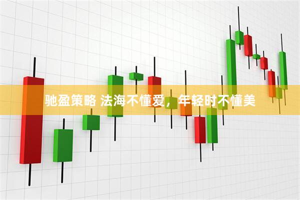 驰盈策略 法海不懂爱，年轻时不懂美