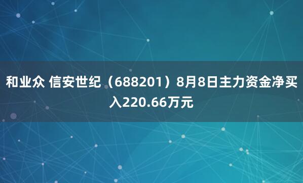 和业众 信安世纪（688201）8月8日主力资金净买入220.66万元