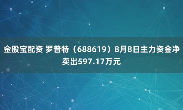 金股宝配资 罗普特（688619）8月8日主力资金净卖出597.17万元