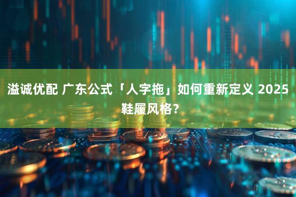 溢诚优配 广东公式「人字拖」如何重新定义 2025 鞋履风格？