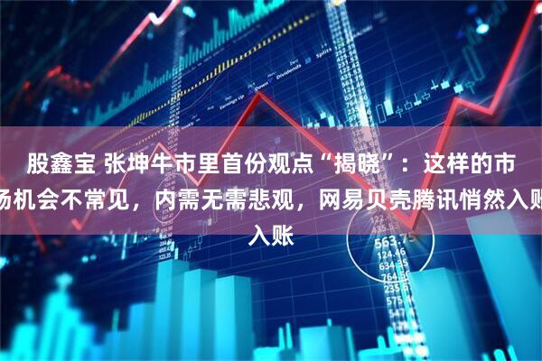 股鑫宝 张坤牛市里首份观点“揭晓”：这样的市场机会不常见，内需无需悲观，网易贝壳腾讯悄然入账