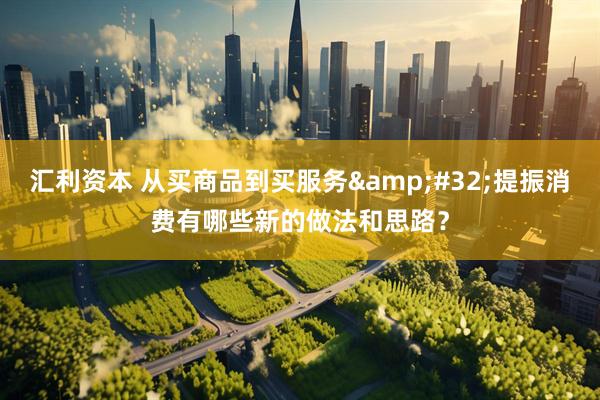 汇利资本 从买商品到买服务&#32;提振消费有哪些新的做法和思路？