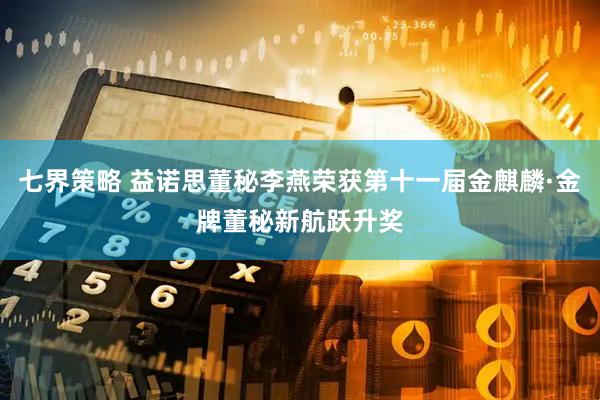 七界策略 益诺思董秘李燕荣获第十一届金麒麟·金牌董秘新航跃升奖