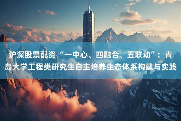 沪深股票配资 “一中心、四融合、五联动”：青岛大学工程类研究生自主培养生态体系构建与实践