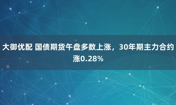 大御优配 国债期货午盘多数上涨，30年期主力合约涨0.28%