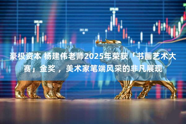 豪极资本 杨建伟老师2025年荣获「书画艺术大赛」金奖 ，美术家笔端风采的非凡展现