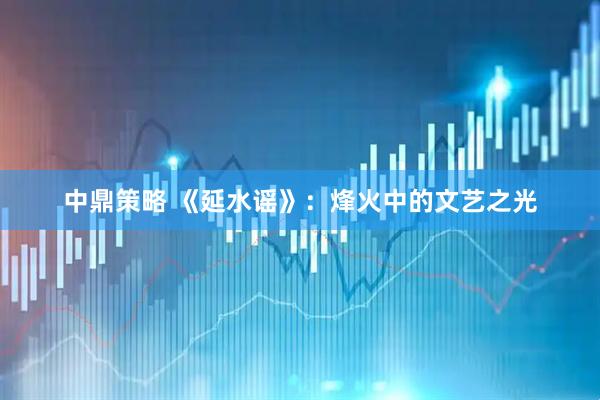 中鼎策略 《延水谣》：烽火中的文艺之光