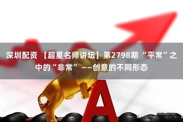 深圳配资 【超星名师讲坛】第2798期 “平常”之中的“非常” ——创意的不同形态