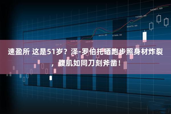 速盈所 这是51岁？泽-罗伯托晒跑步照身材炸裂，腹肌如同刀刻斧凿！
