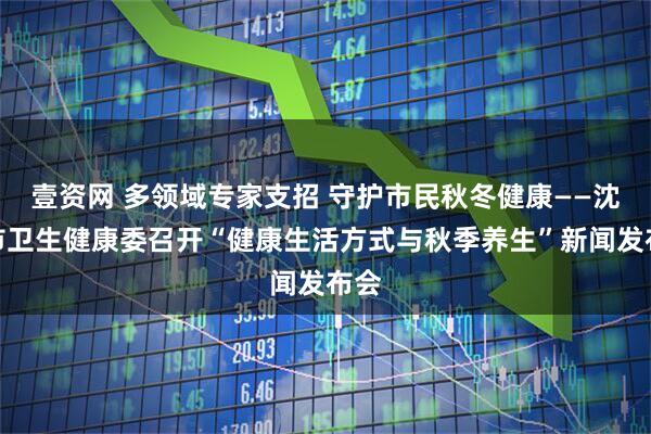 壹资网 多领域专家支招 守护市民秋冬健康——沈阳市卫生健康委召开“健康生活方式与秋季养生”新闻发布会