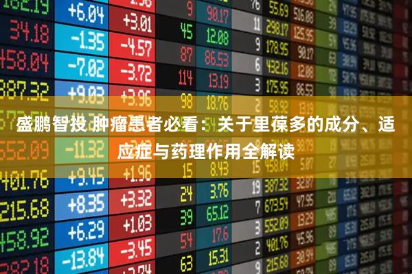 盛鹏智投 肿瘤患者必看：关于里葆多的成分、适应症与药理作用全解读