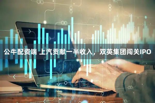 公牛配资端 上汽贡献一半收入，双英集团闯关IPO