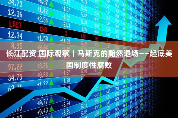 长江配资 国际观察丨马斯克的黯然退场——起底美国制度性腐败