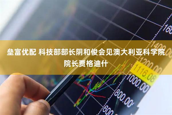 垒富优配 科技部部长阴和俊会见澳大利亚科学院院长贾格迪什