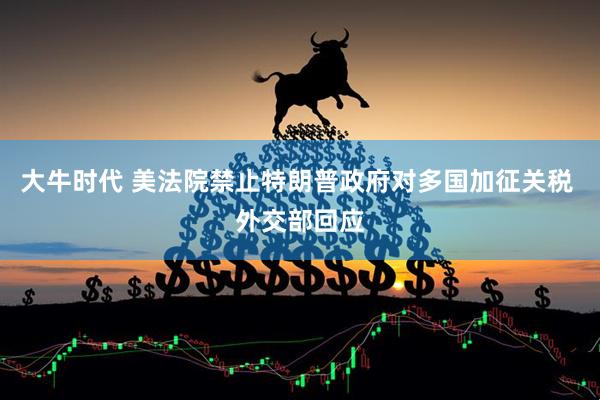 大牛时代 美法院禁止特朗普政府对多国加征关税 外交部回应