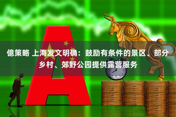 億策略 上海发文明确：鼓励有条件的景区、部分乡村、郊野公园提供露营服务