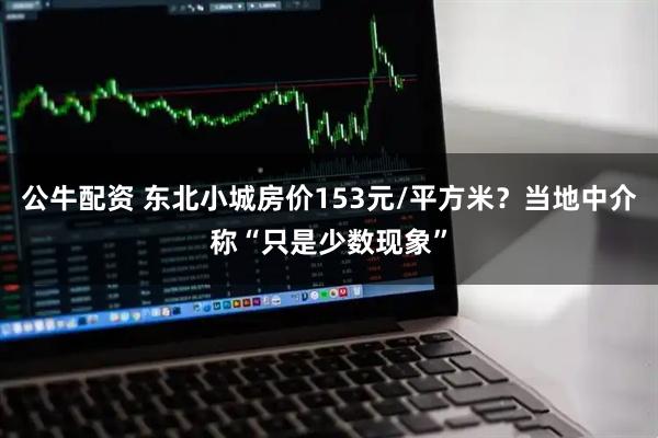 公牛配资 东北小城房价153元/平方米？当地中介称“只是少数现象”