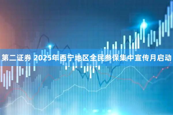 第二证券 2025年西宁地区全民参保集中宣传月启动