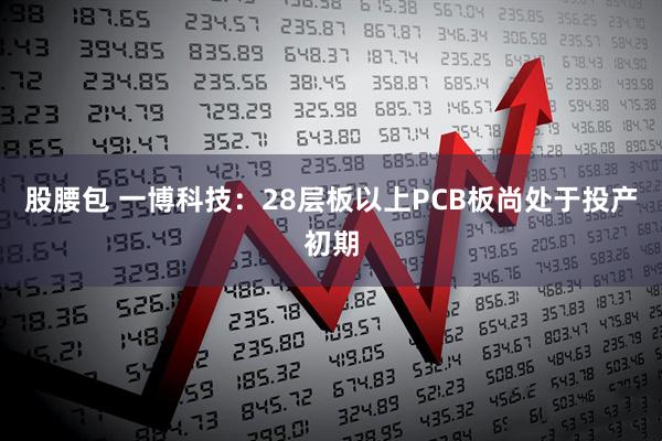 股腰包 一博科技：28层板以上PCB板尚处于投产初期