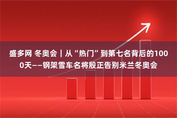 盛多网 冬奥会｜从“热门”到第七名背后的1000天——钢架雪车名将殷正告别米兰冬奥会