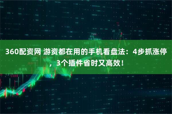 360配资网 游资都在用的手机看盘法:4步抓涨停,3个插件省时又高效!