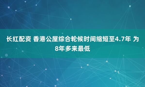 长红配资 香港公屋综合轮候时间缩短至4.7年 为8年多来最低