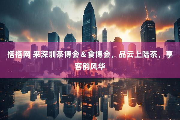 搭搭网 来深圳茶博会＆食博会，品云上陆茶，享客韵风华
